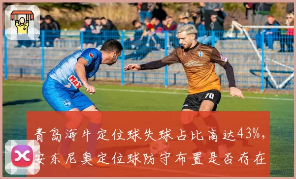 青岛海牛定位球失球占比高达43%,安东尼奥定位球防守布置是否存在致命漏洞?