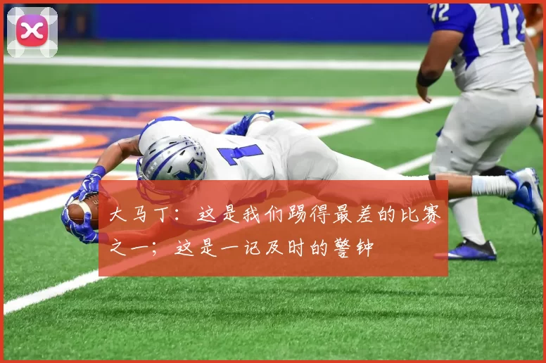 大马丁：这是我们踢得最差的比赛之一；这是一记及时的警钟