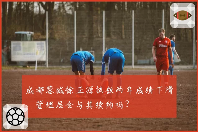 成都蓉城徐正源执教两年成绩下滑，管理层会与其续约吗？