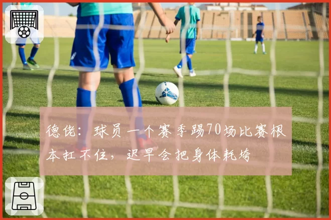 德佬:球员一个赛季踢70场比赛根本扛不住,迟早会把身体耗垮