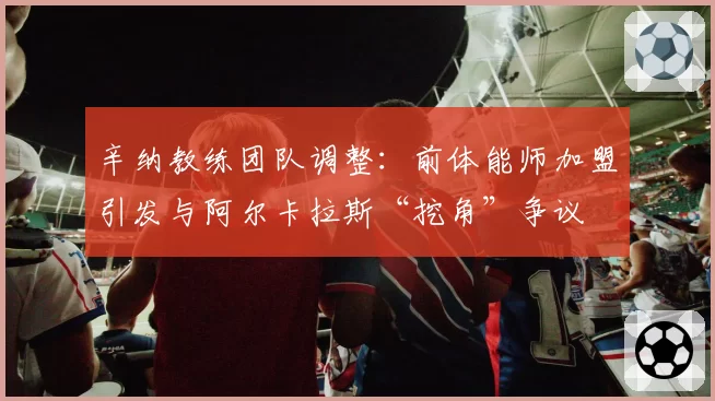 辛纳教练团队调整：前体能师加盟引发与阿尔卡拉斯“挖角”争议