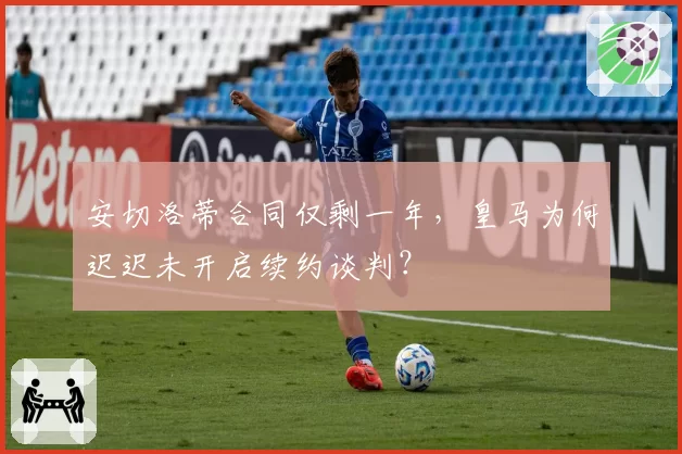 安切洛蒂合同仅剩一年,皇马为何迟迟未开启续约谈判?