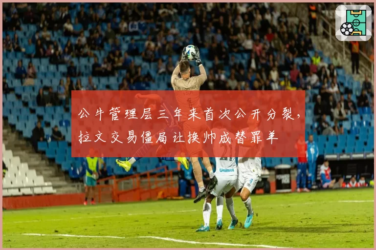 公牛管理层三年来首次公开分裂，拉文交易僵局让换帅成替罪羊