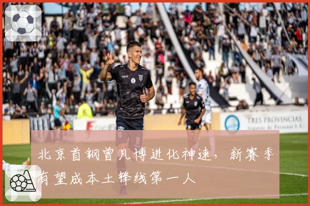 北京首钢曾凡博进化神速，新赛季有望成本土锋线第一人