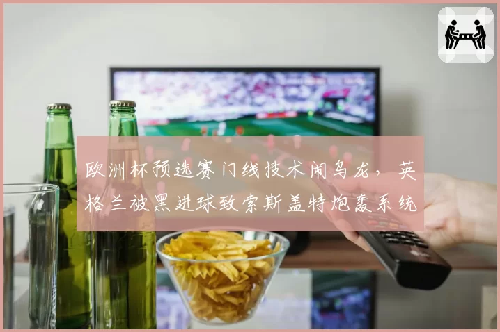 欧洲杯预选赛门线技术闹乌龙，英格兰被黑进球致索斯盖特炮轰系统