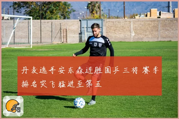 丹麦选手安东森连胜国乒三将 赛季排名突飞猛进至第五