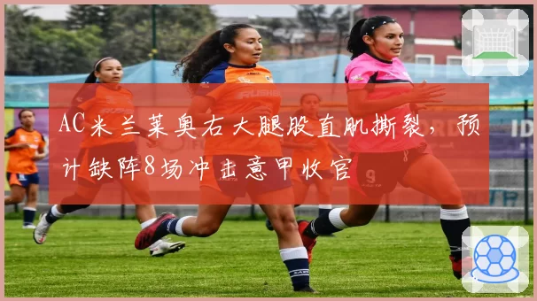 AC米兰莱奥右大腿股直肌撕裂，预计缺阵8场冲击意甲收官