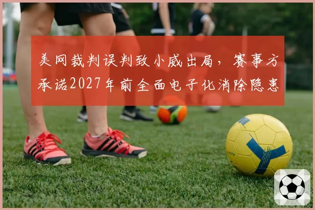 美网裁判误判致小威出局，赛事方承诺2027年前全面电子化消除隐患