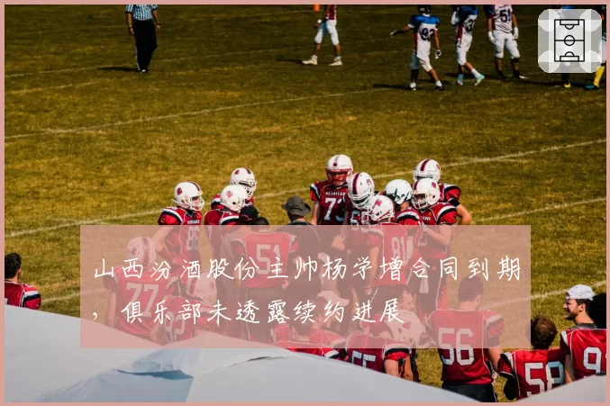 山西汾酒股份主帅杨学增合同到期，俱乐部未透露续约进展