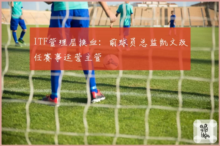 ITF管理层换血:前球员总监凯文改任赛事运营主管
